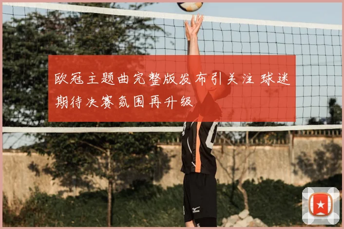 欧冠主题曲完整版发布引关注 球迷期待决赛氛围再升级