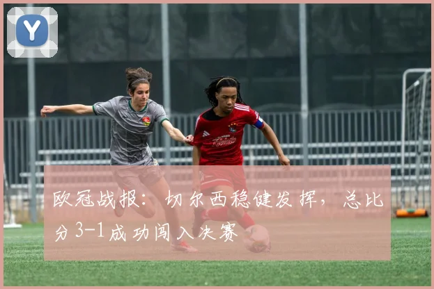 欧冠战报：切尔西稳健发挥，总比分3-1成功闯入决赛