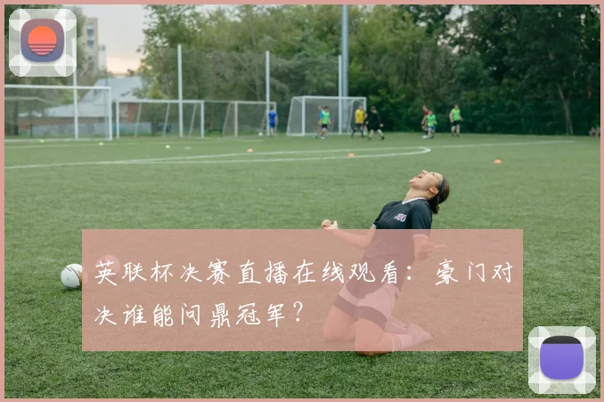 英联杯决赛直播在线观看：豪门对决谁能问鼎冠军？