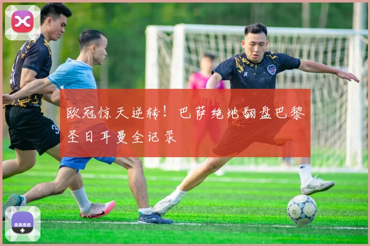 欧冠惊天逆转！巴萨绝地翻盘巴黎圣日耳曼全记录