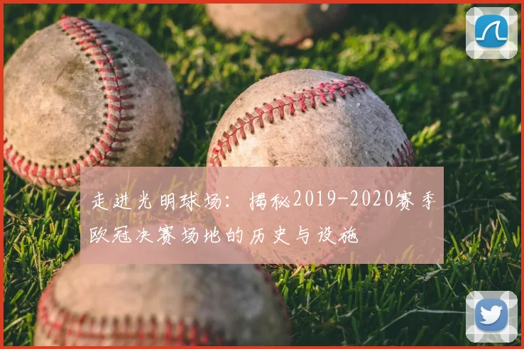 走进光明球场:揭秘2019-2020赛季欧冠决赛场地的历史与设施