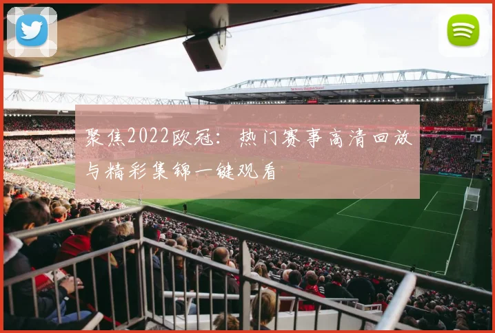 聚焦2022欧冠：热门赛事高清回放与精彩集锦一键观看