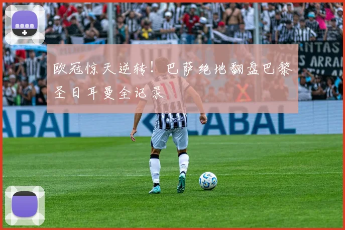 欧冠惊天逆转！巴萨绝地翻盘巴黎圣日耳曼全记录