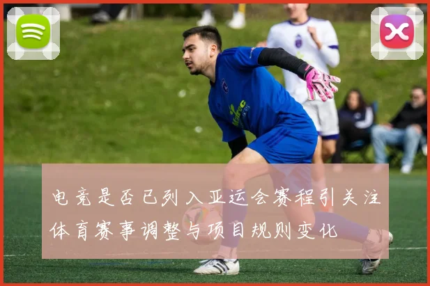 电竞是否已列入亚运会赛程引关注体育赛事调整与项目规则变化