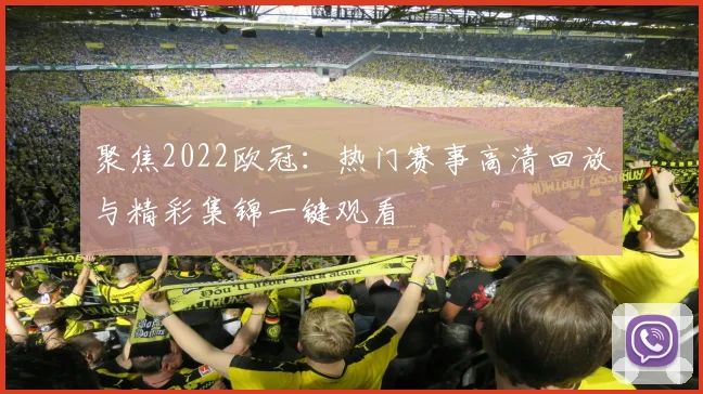 聚焦2022欧冠：热门赛事高清回放与精彩集锦一键观看