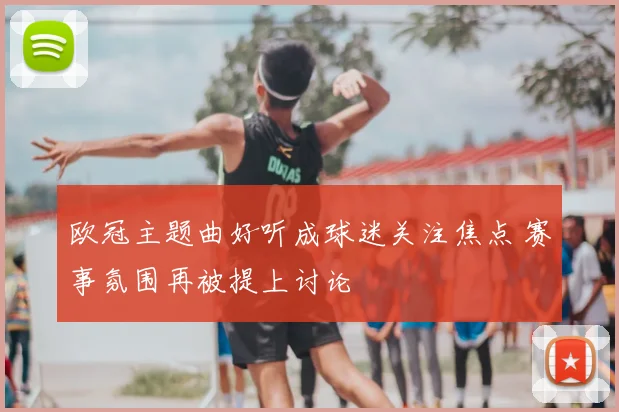 欧冠主题曲好听成球迷关注焦点 赛事氛围再被提上讨论