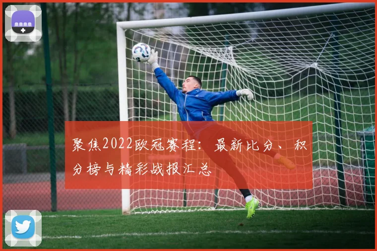 聚焦2022欧冠赛程：最新比分、积分榜与精彩战报汇总