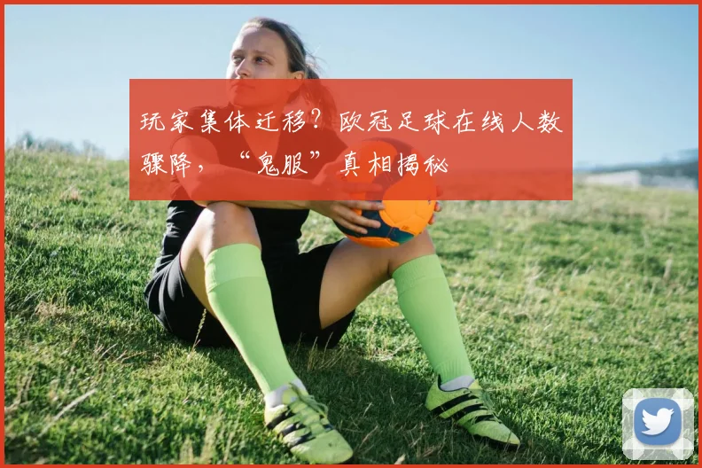 玩家集体迁移？欧冠足球在线人数骤降，“鬼服”真相揭秘
