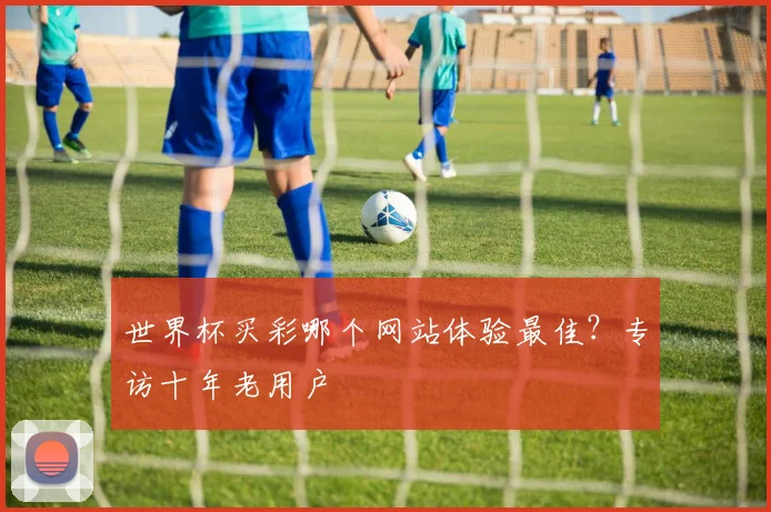 世界杯买彩哪个网站体验最佳？专访十年老用户