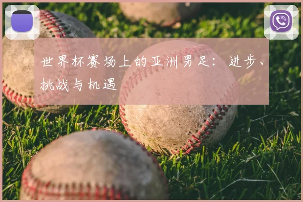 世界杯赛场上的亚洲男足：进步、挑战与机遇