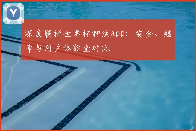 深度解析世界杯押注App:安全、赔率与用户体验全对比