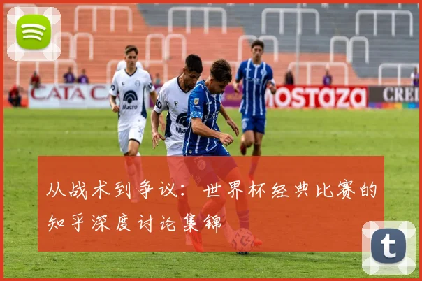 从战术到争议:世界杯经典比赛的知乎深度讨论集锦