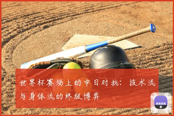 世界杯赛场上的中日对抗：技术流与身体流的终极博弈