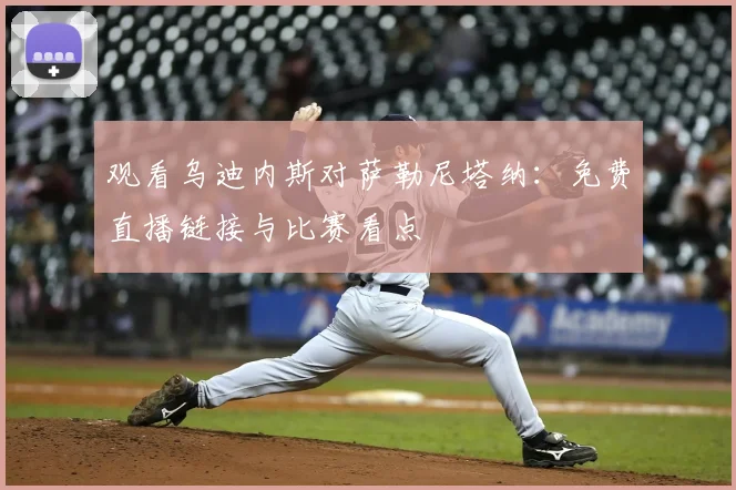 观看乌迪内斯对萨勒尼塔纳：免费直播链接与比赛看点