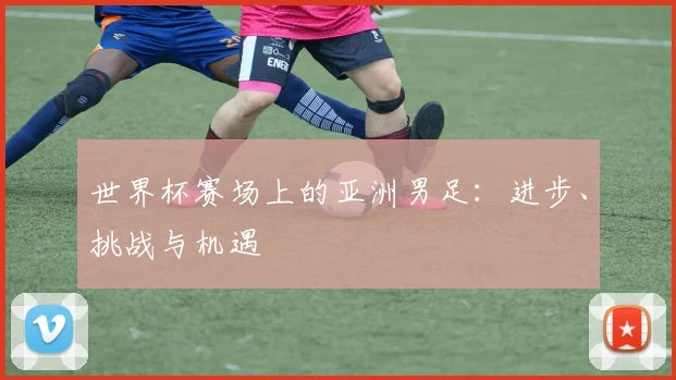 世界杯赛场上的亚洲男足：进步、挑战与机遇
