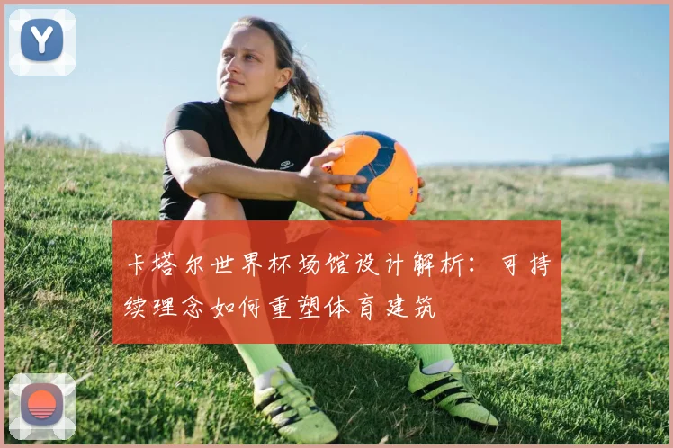 卡塔尔世界杯场馆设计解析：可持续理念如何重塑体育建筑