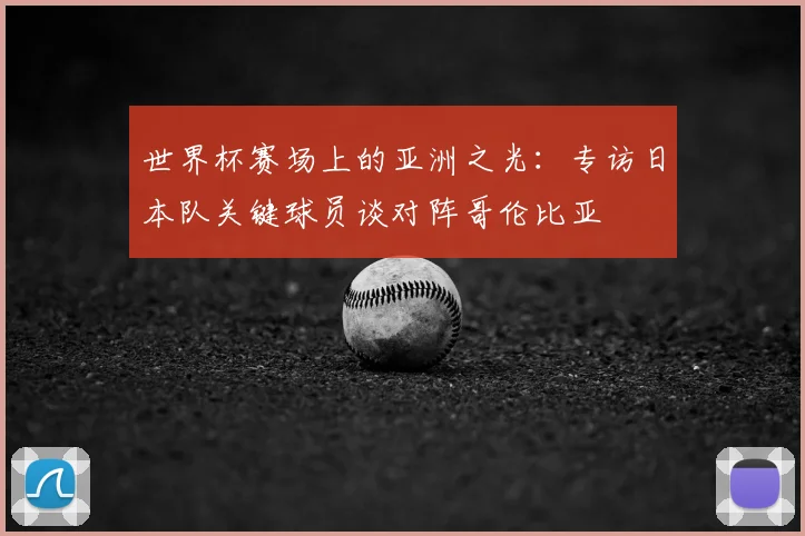 世界杯赛场上的亚洲之光：专访日本队关键球员谈对阵哥伦比亚