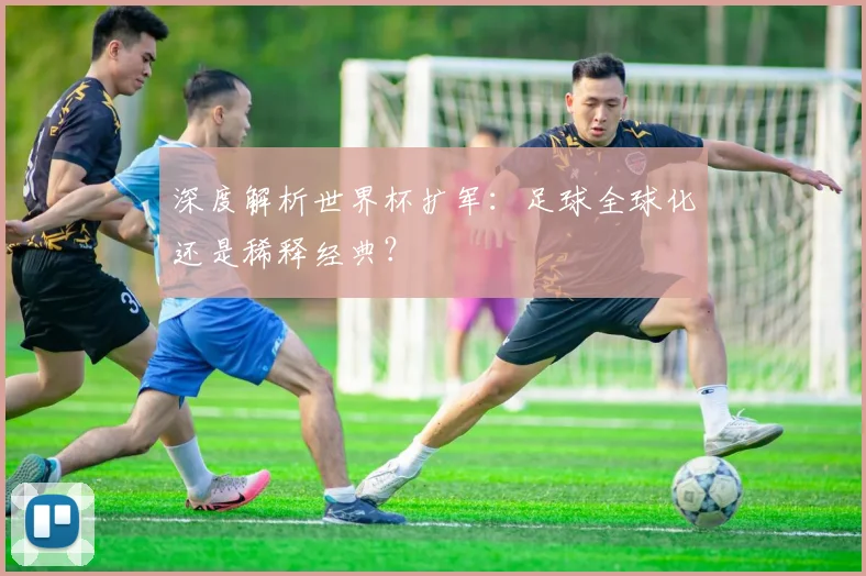 深度解析世界杯扩军:足球全球化还是稀释经典?
