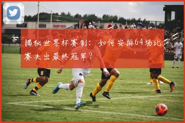 揭秘世界杯赛制：如何安排64场比赛决出最终冠军？