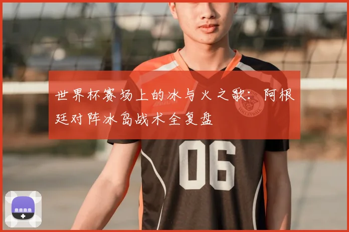 世界杯赛场上的冰与火之歌：阿根廷对阵冰岛战术全复盘