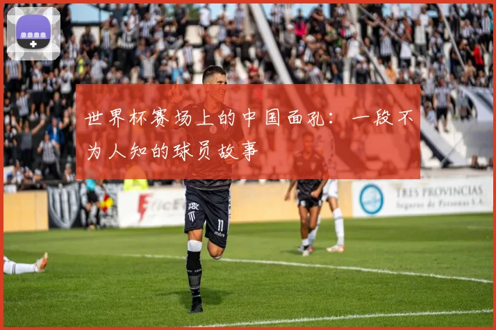 世界杯赛场上的中国面孔：一段不为人知的球员故事