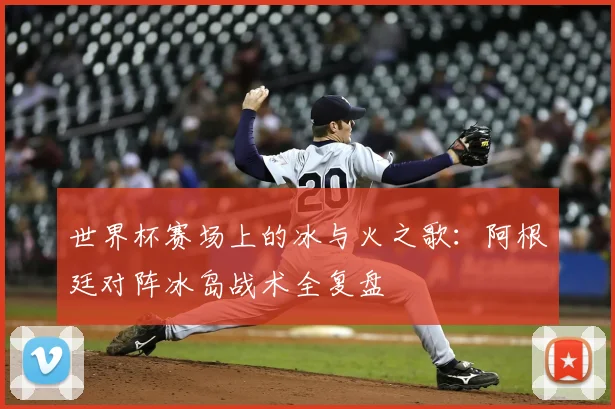 世界杯赛场上的冰与火之歌：阿根廷对阵冰岛战术全复盘