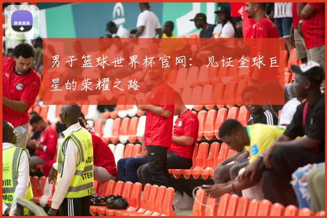 男子篮球世界杯官网:见证全球巨星的荣耀之路