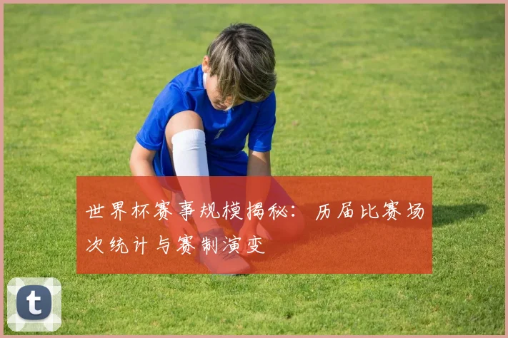 世界杯赛事规模揭秘:历届比赛场次统计与赛制演变