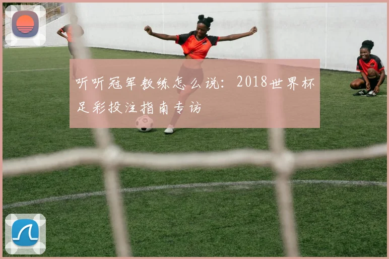 听听冠军教练怎么说:2018世界杯足彩投注指南专访