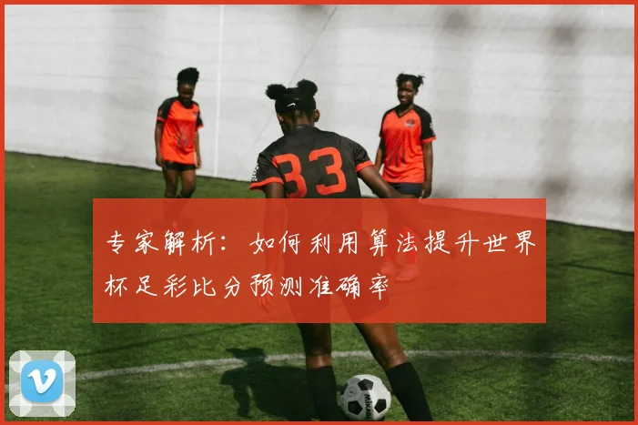 专家解析：如何利用算法提升世界杯足彩比分预测准确率