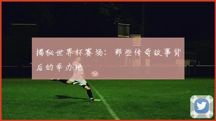 揭秘世界杯赛场：那些传奇故事背后的举办地