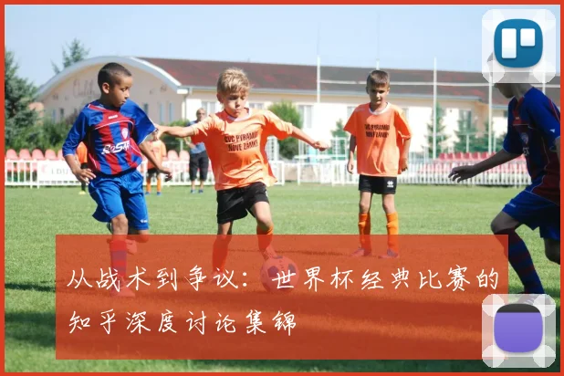 从战术到争议:世界杯经典比赛的知乎深度讨论集锦