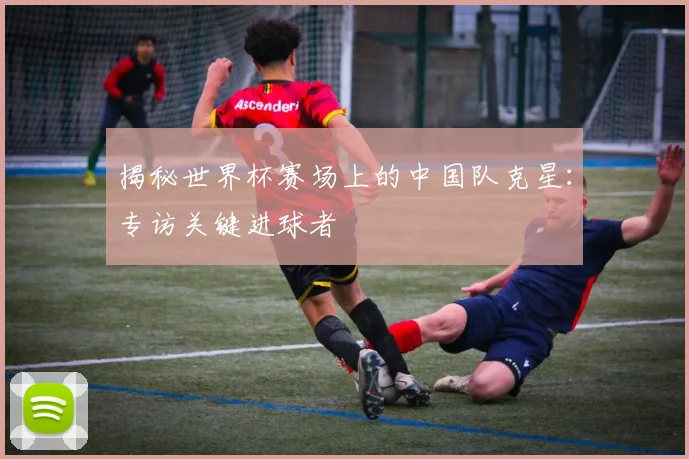 揭秘世界杯赛场上的中国队克星：专访关键进球者