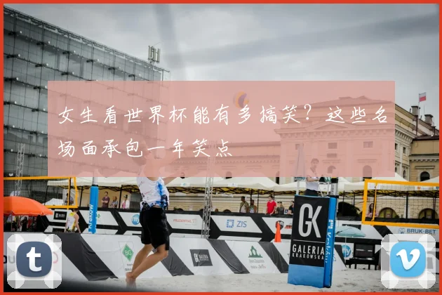 女生看世界杯能有多搞笑?这些名场面承包一年笑点