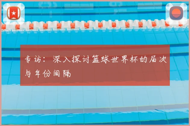 专访：深入探讨篮球世界杯的届次与年份间隔