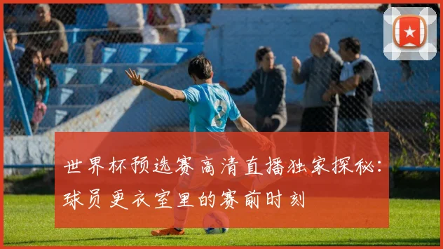 世界杯预选赛高清直播独家探秘:球员更衣室里的赛前时刻