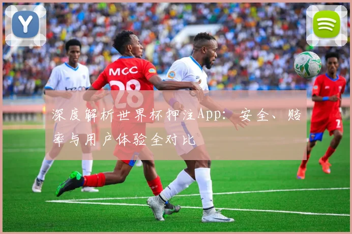 深度解析世界杯押注App:安全、赔率与用户体验全对比