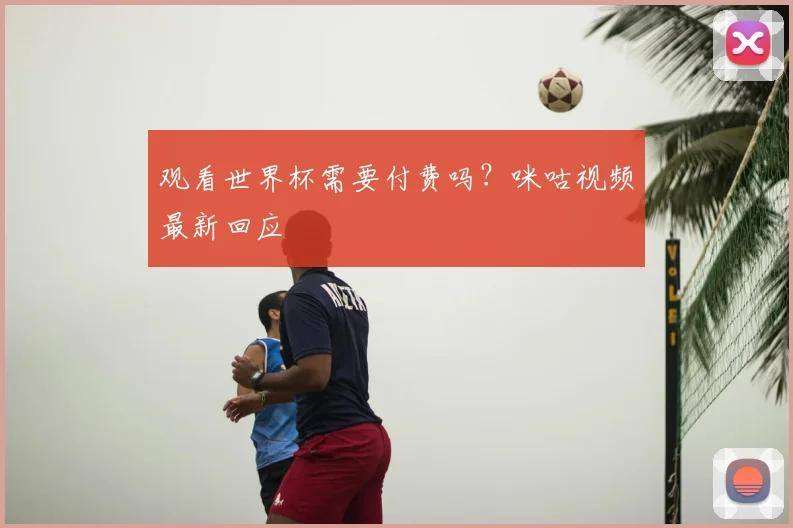 观看世界杯需要付费吗？咪咕视频最新回应