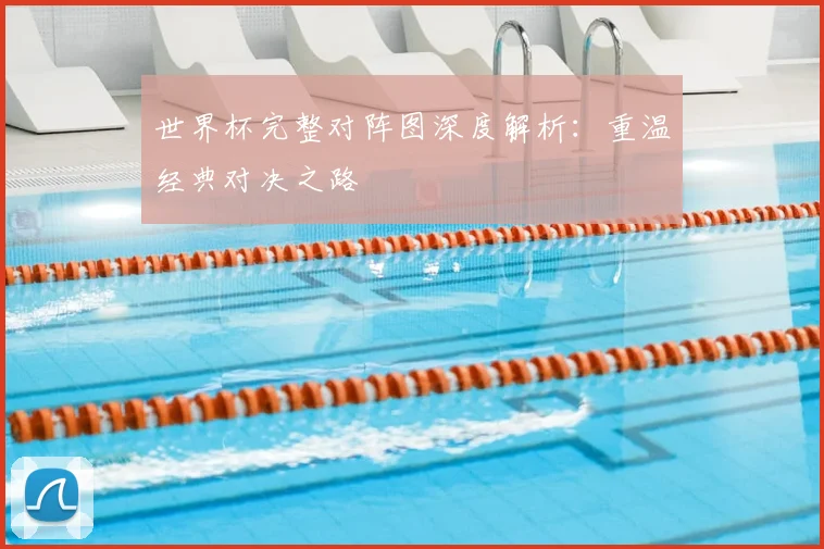 世界杯完整对阵图深度解析：重温经典对决之路