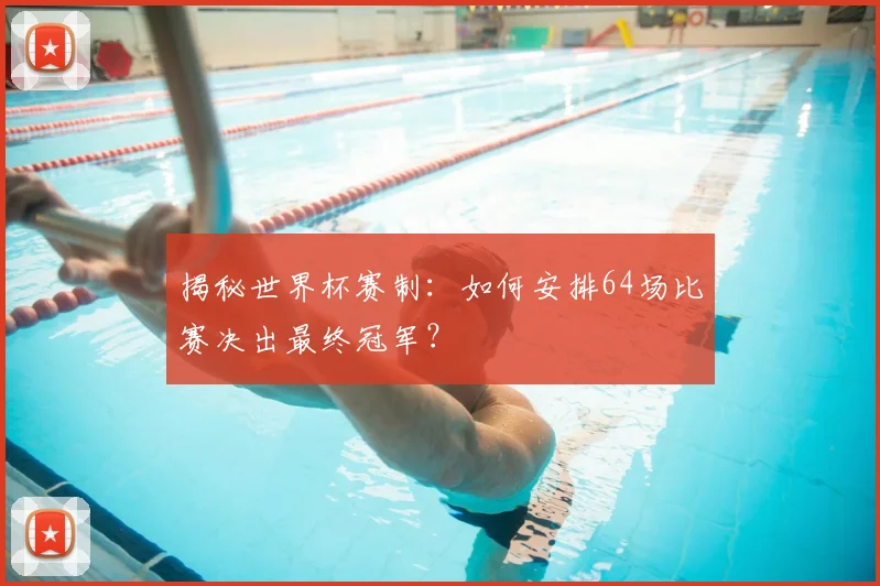揭秘世界杯赛制：如何安排64场比赛决出最终冠军？
