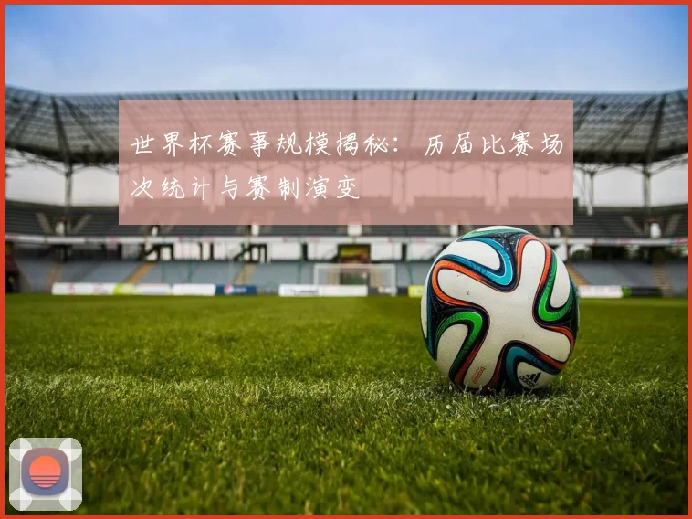世界杯赛事规模揭秘:历届比赛场次统计与赛制演变