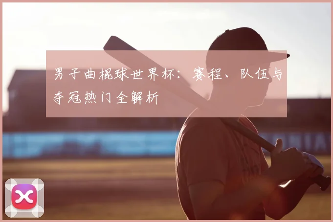 男子曲棍球世界杯:赛程、队伍与夺冠热门全解析