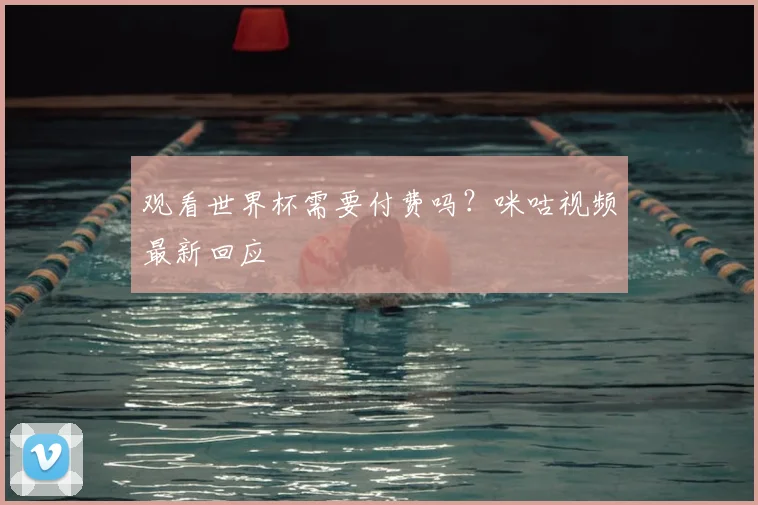 观看世界杯需要付费吗？咪咕视频最新回应