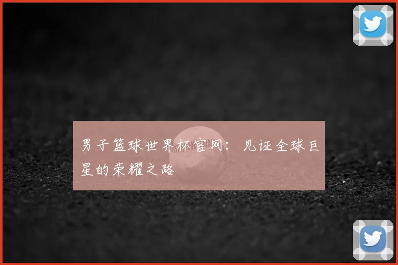 男子篮球世界杯官网:见证全球巨星的荣耀之路