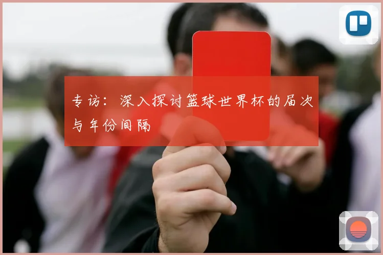 专访:深入探讨篮球世界杯的届次与年份间隔