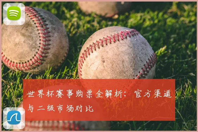 世界杯赛事购票全解析:官方渠道与二级市场对比