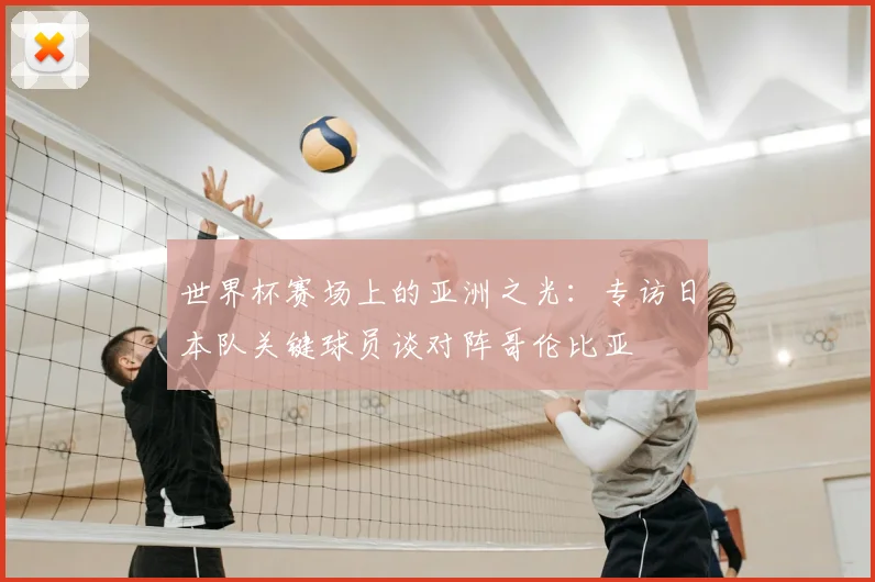 世界杯赛场上的亚洲之光：专访日本队关键球员谈对阵哥伦比亚