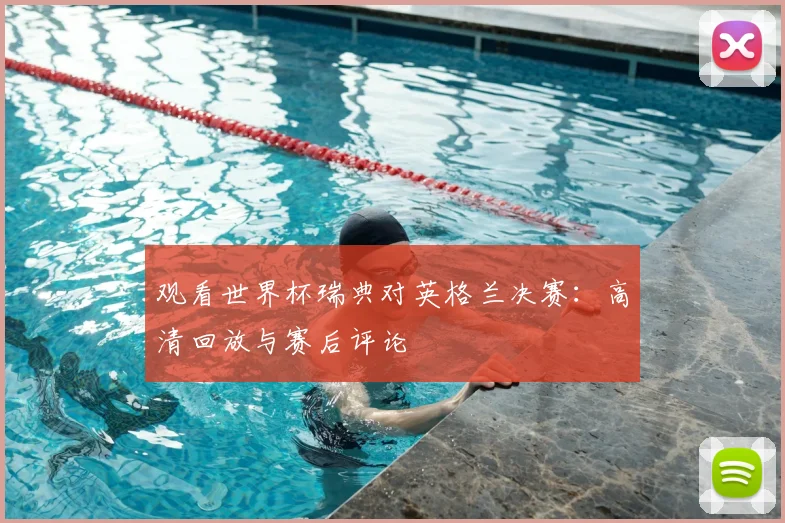 观看世界杯瑞典对英格兰决赛：高清回放与赛后评论